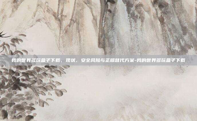 我的世界多玩盒子下载,现状、安全风险与正版替代方案-我的世界多玩盒子下载