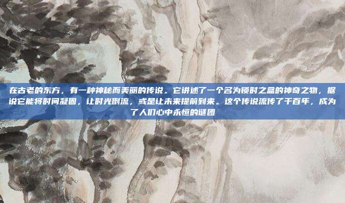 在古老的东方,有一种神秘而美丽的传说。它讲述了一个名为锁时之盒的神奇之物,据说它能将时间凝固,让时光倒流,或是让未来提前到来。这个传说流传了千百年,成为了人们心中永恒的谜团
