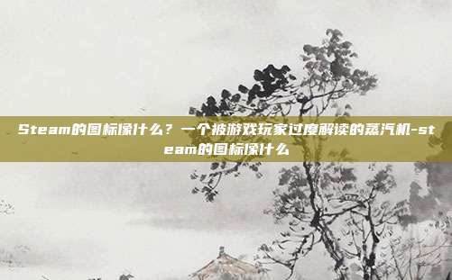 Steam的图标像什么？一个被游戏玩家过度解读的蒸汽机-steam的图标像什么