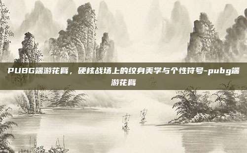 PUBG端游花臂,硬核战场上的纹身美学与个性符号-pubg端游花臂