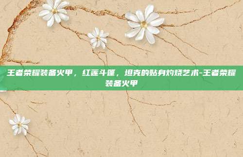 王者荣耀装备火甲,红莲斗篷,坦克的贴身灼烧艺术-王者荣耀装备火甲
