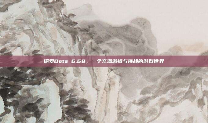 探索Dota 6.68,一个充满激情与挑战的游戏世界