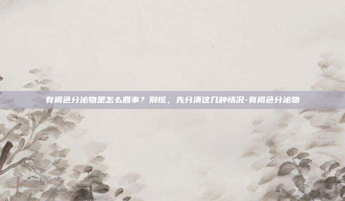 有褐色分泌物是怎么回事?别慌,先分清这几种情况-有褐色分泌物