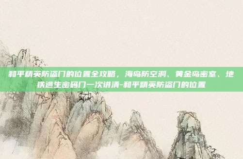 和平精英防盗门的位置全攻略,海岛防空洞、黄金岛密室、地铁逃生密码门一次讲清-和平精英防盗门的位置