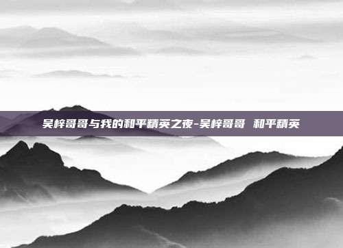吴梓哥哥与我的和平精英之夜-吴梓哥哥 和平精英