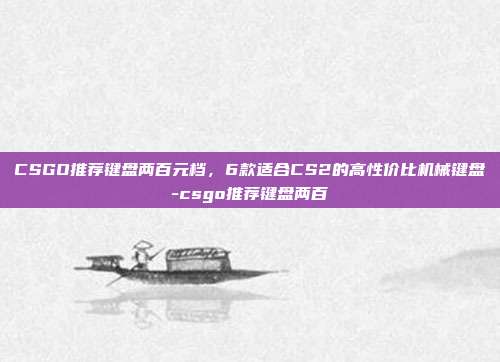 CSGO推荐键盘两百元档,6款适合CS2的高性价比机械键盘-csgo推荐键盘两百