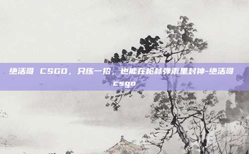 绝活哥 CSGO,只练一招,也能在枪林弹雨里封神-绝活哥 csgo