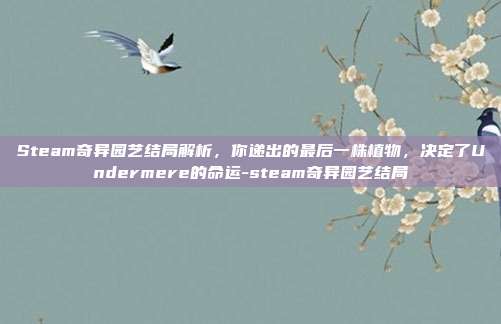 Steam奇异园艺结局解析,你递出的最后一株植物,决定了Undermere的命运-steam奇异园艺结局