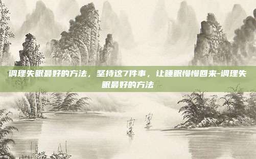 调理失眠最好的方法,坚持这7件事,让睡眠慢慢回来-调理失眠最好的方法