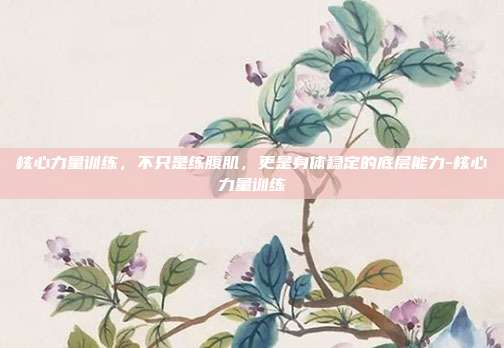 核心力量训练,不只是练腹肌,更是身体稳定的底层能力-核心力量训练