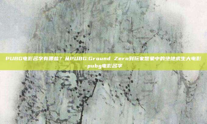 PUBG电影名字有哪些?从PUBG:Ground Zero到玩家想象中的绝地求生大电影-pubg电影名字