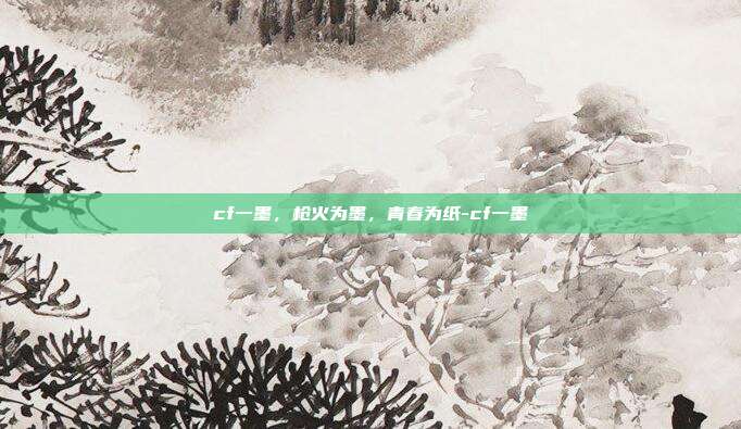 cf一墨,枪火为墨,青春为纸-cf一墨