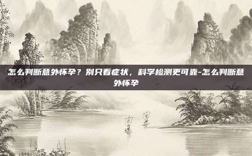 怎么判断意外怀孕?别只看症状,科学检测更可靠-怎么判断意外怀孕
