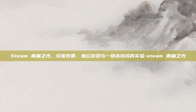 Steam 青睐之光，玩家投票、独立游戏与一场未完成的实验-steam 青睐之光