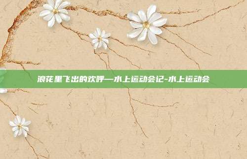 浪花里飞出的欢呼—水上运动会记-水上运动会