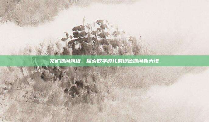 兖矿休闲网络,探索数字时代的绿色休闲新天地