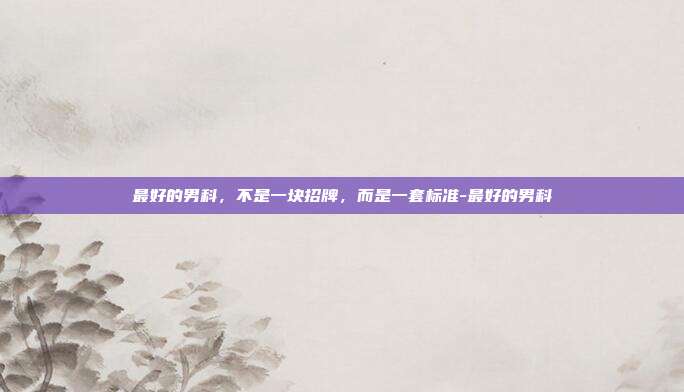 最好的男科，不是一块招牌，而是一套标准-最好的男科