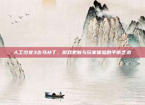 人工少女3去马补丁，游戏更新与玩家体验的平衡艺术