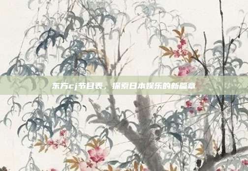 东方cj节目表,探索日本娱乐的新篇章