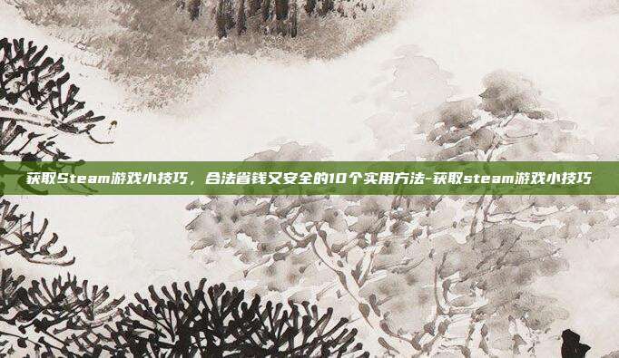 获取Steam游戏小技巧,合法省钱又安全的10个实用方法-获取steam游戏小技巧