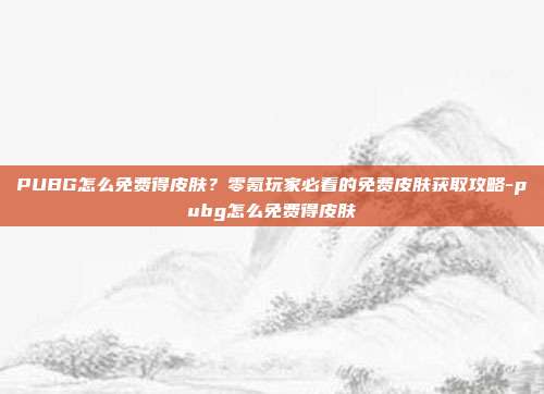 PUBG怎么免费得皮肤？零氪玩家必看的免费皮肤获取攻略-pubg怎么免费得皮肤