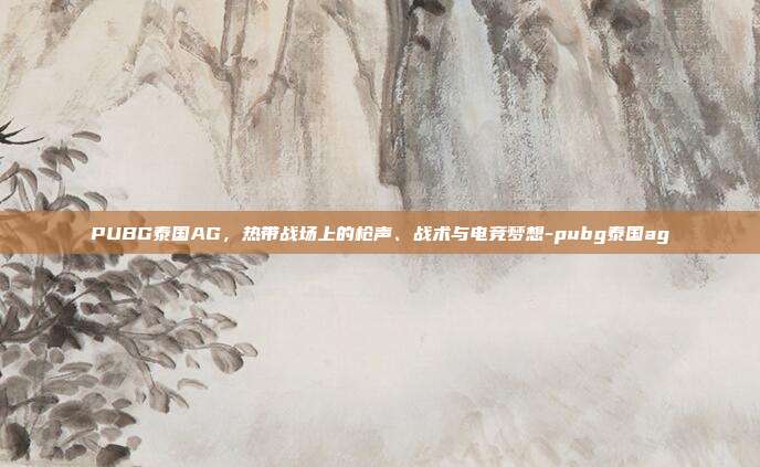 PUBG泰国AG,热带战场上的枪声、战术与电竞梦想-pubg泰国ag