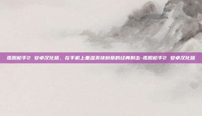孤胆枪手2 安卓汉化版,在手机上重温爽快割草的经典射击-孤胆枪手2 安卓汉化版