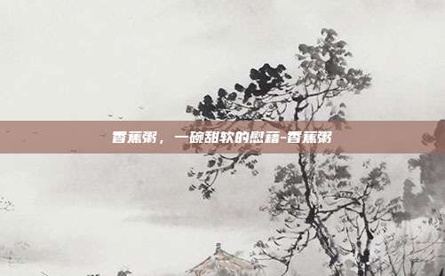 香蕉粥,一碗甜软的慰藉-香蕉粥