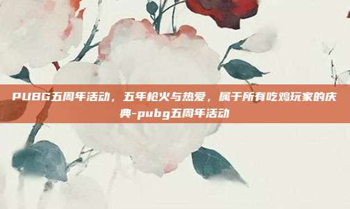 PUBG五周年活动,五年枪火与热爱,属于所有吃鸡玩家的庆典-pubg五周年活动