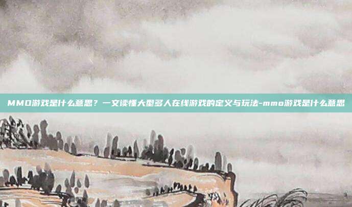 MMO游戏是什么意思?一文读懂大型多人在线游戏的定义与玩法-mmo游戏是什么意思