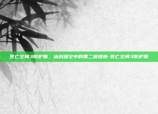 死亡空间3防护服,冰封深空中的第二层皮肤-死亡空间3防护服
