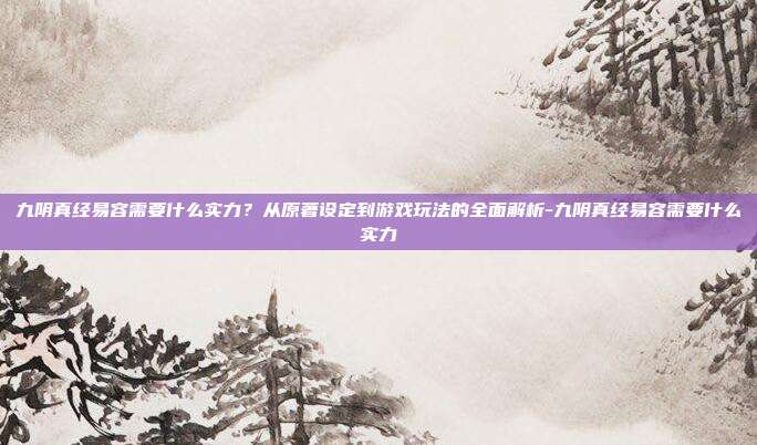 九阴真经易容需要什么实力?从原著设定到游戏玩法的全面解析-九阴真经易容需要什么实力