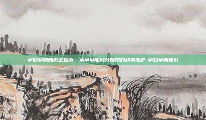 孕妇孕期知识全指南,从孕早期到分娩前的科学照护-孕妇孕期知识