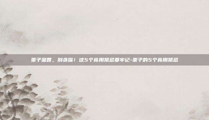 栗子虽香，别贪嘴！这5个食用禁忌要牢记-栗子的5个食用禁忌