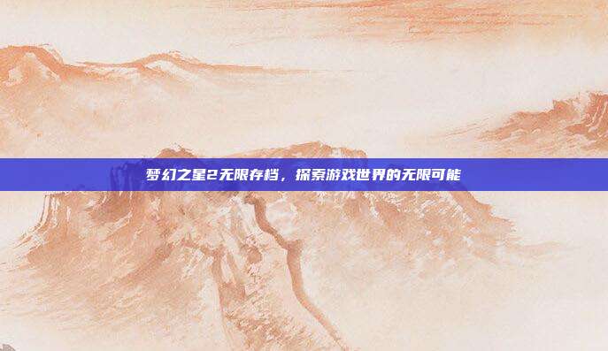 梦幻之星2无限存档，探索游戏世界的无限可能