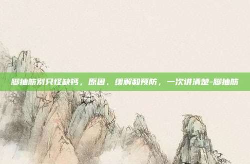 脚抽筋别只怪缺钙，原因、缓解和预防，一次讲清楚-脚抽筋