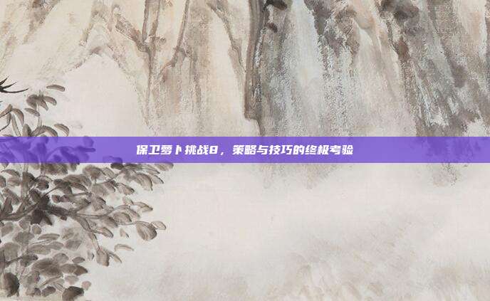 保卫萝卜挑战8,策略与技巧的终极考验
