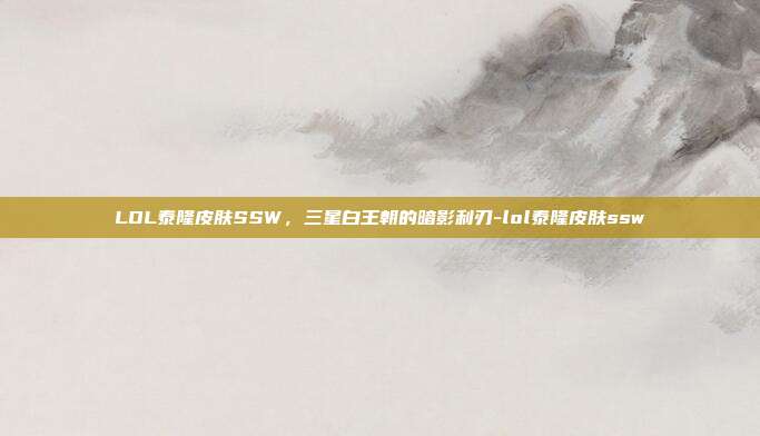 LOL泰隆皮肤SSW,三星白王朝的暗影利刃-lol泰隆皮肤ssw