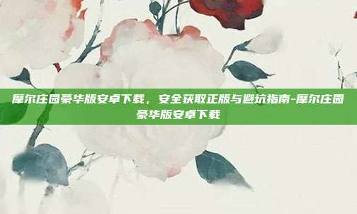 摩尔庄园豪华版安卓下载,安全获取正版与避坑指南-摩尔庄园豪华版安卓下载
