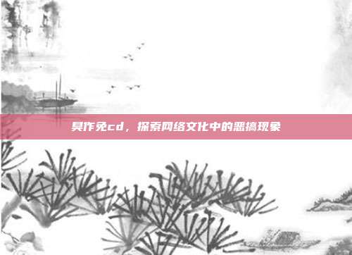 臭作免cd,探索网络文化中的恶搞现象