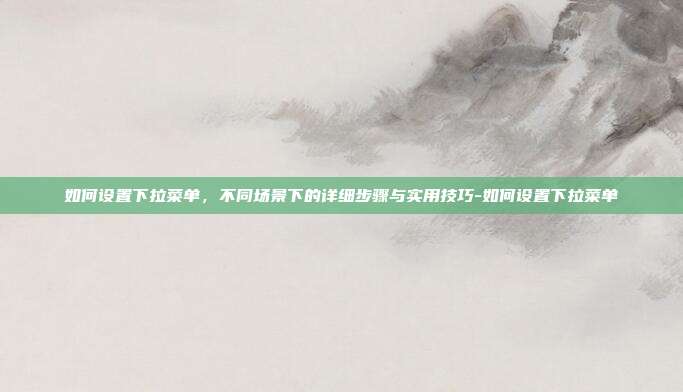如何设置下拉菜单,不同场景下的详细步骤与实用技巧-如何设置下拉菜单