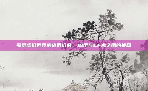 探索虚拟世界的货币价值,1Q币与CF点之间的换算