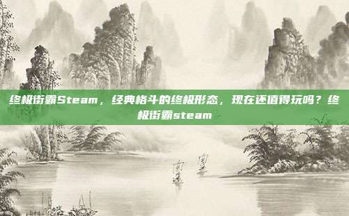 终极街霸Steam,经典格斗的终极形态,现在还值得玩吗?终极街霸steam