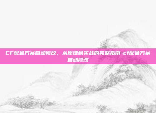 CF配色方案自动修改,从原理到实战的完整指南-cf配色方案自动修改