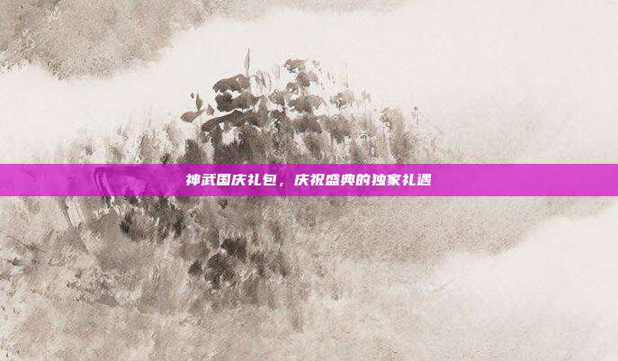 神武国庆礼包，庆祝盛典的独家礼遇