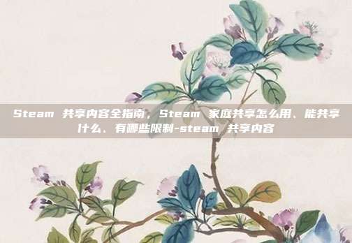 Steam 共享内容全指南,Steam 家庭共享怎么用、能共享什么、有哪些限制-steam 共享内容