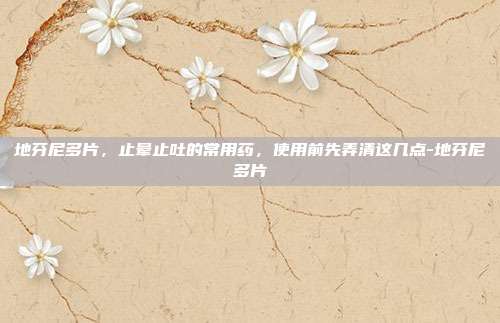 地芬尼多片,止晕止吐的常用药,使用前先弄清这几点-地芬尼多片