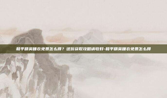 和平精英睡衣免费怎么得？这份获取攻略请收好-和平精英睡衣免费怎么得