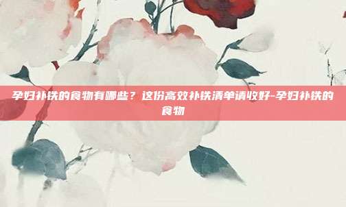 孕妇补铁的食物有哪些?这份高效补铁清单请收好-孕妇补铁的食物