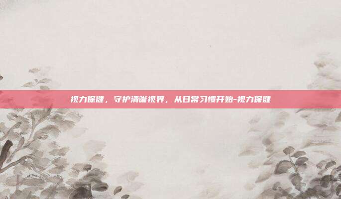 视力保健,守护清晰视界,从日常习惯开始-视力保健
